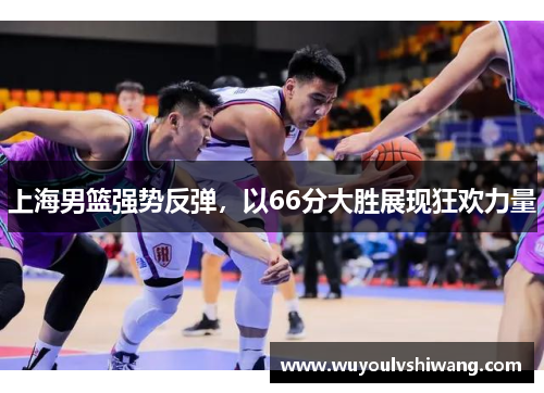 上海男篮强势反弹，以66分大胜展现狂欢力量