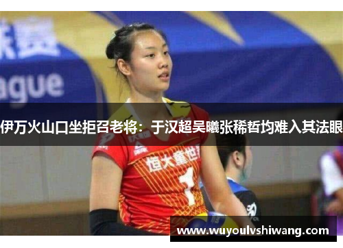 伊万火山口坐拒召老将：于汉超吴曦张稀哲均难入其法眼